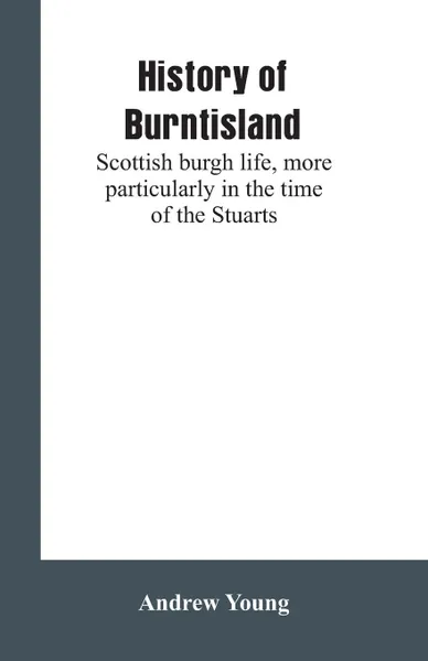 Обложка книги History of Burntisland. Scottish burgh life, more particularly in the time of the Stuarts, Andrew Young