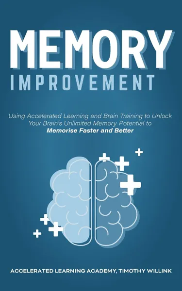 Обложка книги Memory Improvement. Using Accelerated Learning and Brain Training to Unlock Your Brain's Unlimited Memory Potential to Memorise Faster and Better, Timothy Willink, Accelerated Learning Academy