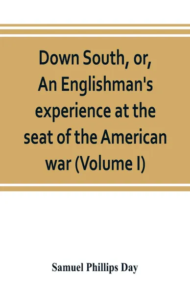 Обложка книги Down South, or, An Englishman's experience at the seat of the American war (Volume I), Samuel Phillips Day