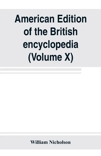 Обложка книги American edition of the British encyclopedia, or Dictionary of arts and sciences. comprising an accurate and popular view of the present improved state of human knowledge (Volume X), William Nicholson