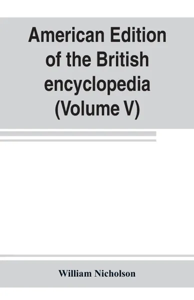 Обложка книги American edition of the British encyclopedia, or Dictionary of arts and sciences. comprising an accurate and popular view of the present improved state of human knowledge (Volume V), William Nicholson