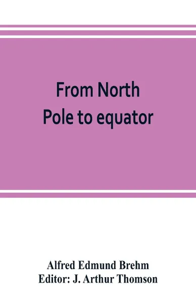 Обложка книги From North Pole to equator. studies of wild life and scenes in many lands, Alfred Edmund Brehm