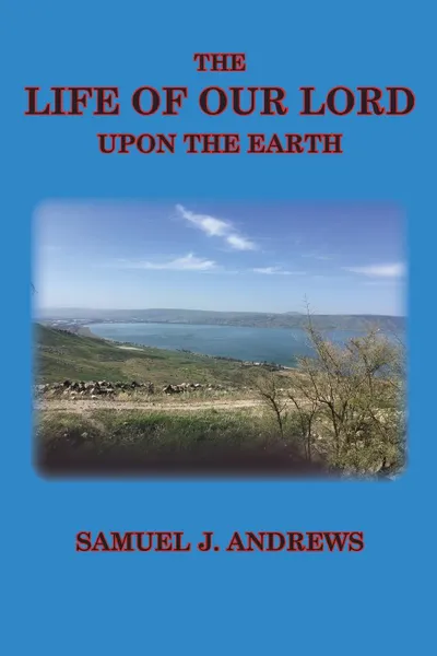 Обложка книги The Life of Our Lord Upon the Earth. Considered in the Historical, Chronological, and Geographical Relations, Samuel J. Andrews