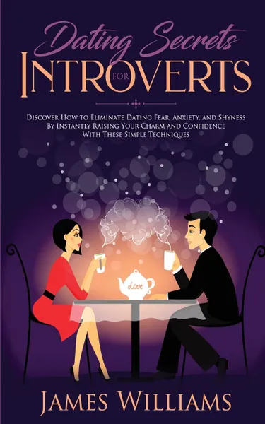 Обложка книги Dating. Secrets for Introverts - How to Eliminate Dating Fear, Anxiety and Shyness by Instantly Raising Your Charm and Confidence with These Simple Techniques, James W. Williams