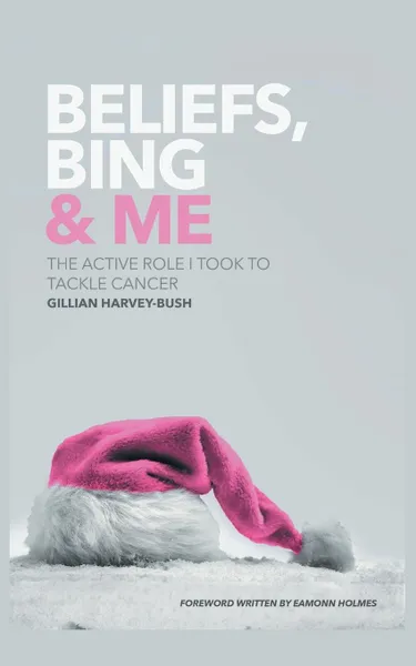 Обложка книги Beliefs, Bing & Me. The Active Role I Took To Tackle Cancer, Gillian Harvey-Bush