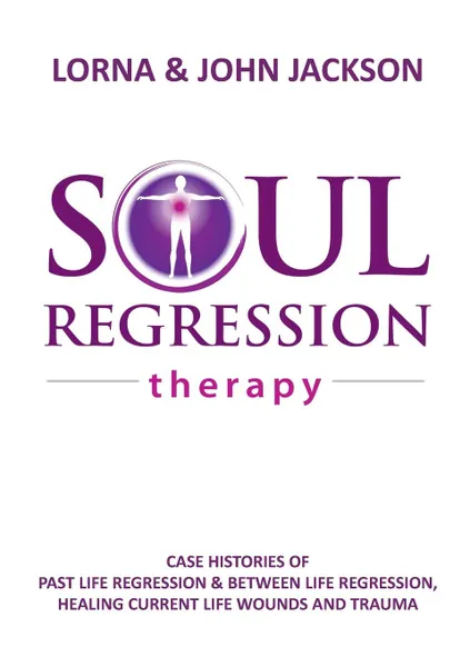 Обложка книги Soul Regression Therapy - Past Life Regression and Between Life Regression, Healing Current Life Wounds and Trauma, Lorna Jackson, John Jackson