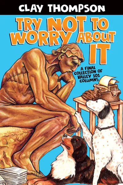 Обложка книги Try Not to Worry About It. A Final Collection of Valley 101 Columns, Clay Thompson