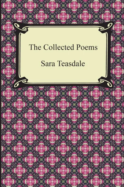 Обложка книги The Collected Poems of Sara Teasdale (Sonnets to Duse and Other Poems, Helen of Troy and Other Poems, Rivers to the Sea, Love Songs, and Flame and Sha, Sara Teasdale