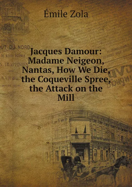 Обложка книги Jacques Damour: Madame Neigeon, Nantas, How We Die, the Coqueville Spree, the Attack on the Mill, Zola Emile