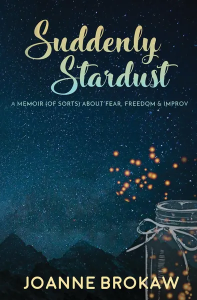 Обложка книги Suddenly Stardust. A Memoir (of Sorts) About Fear, Freedom & Improv, Joanne Brokaw