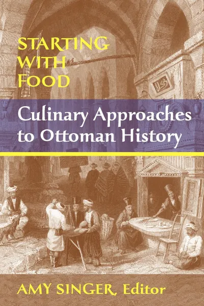 Обложка книги Starting with Food. Culinary Approaches to Ottoman History. Edited by Amy Singer, Amy Singer