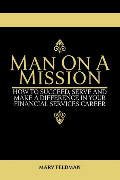 Обложка книги Man On A Mission. How to Succeed, Serve, and Make a Difference in Your Financial Services Career, Marv Feldman