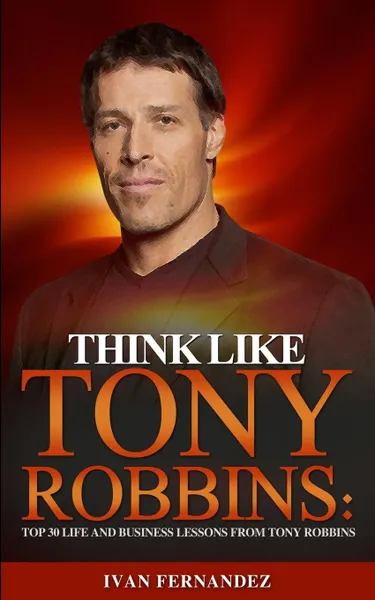 Обложка книги Think Like Tony Robbins. Top 30 Life and Business Lessons from Tony Robbins, Ivan Fernandez