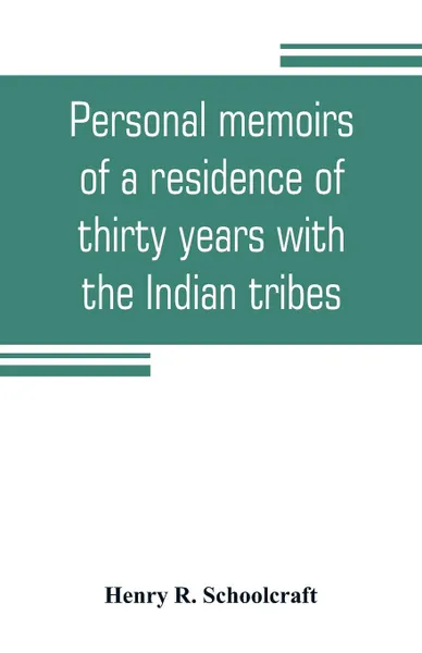 Обложка книги Personal memoirs of a residence of thirty years with the Indian tribes on the American frontiers. with brief notices of passing events, facts, and opinions, A. D. 1812 to A. D. 1842, Henry R. Schoolcraft