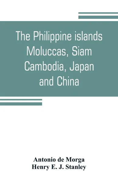 Обложка книги The Philippine islands, Moluccas, Siam, Cambodia, Japan, and China, at the close of the sixteenth century, Antonio de Morga, Henry E. J. Stanley