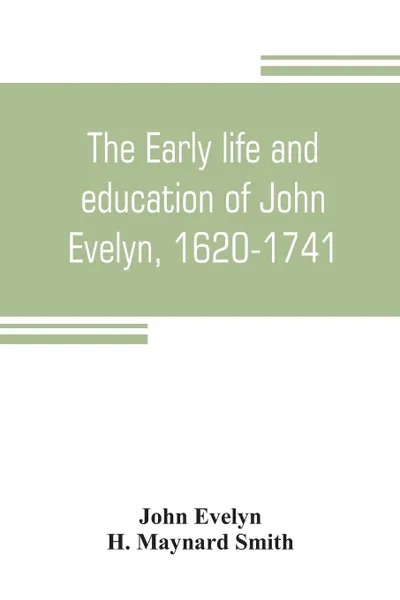 Обложка книги The early life and education of John Evelyn, 1620-1741, John Evelyn, H. Maynard Smith