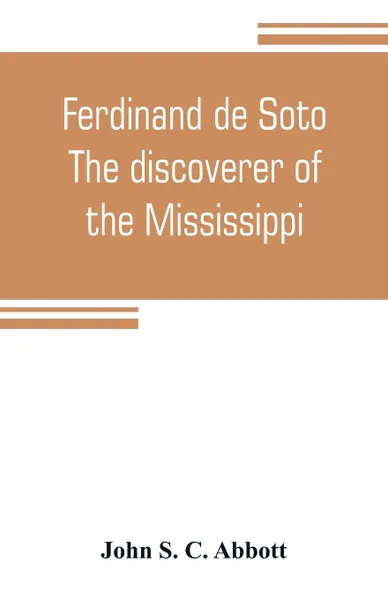 Обложка книги Ferdinand de Soto. The discoverer of the Mississippi, John S. C. Abbott