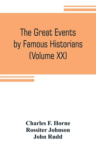 Обложка книги The great events by famous historians (Volume XX). a comprehensive and readable account of the world's history, emphasizing the more important events, and presenting these as complete narratives in the master-words of the most eminent historians, Charles F. Horne, John Rudd