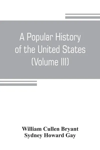 Обложка книги A popular history of the United States, from the first discovery of the western hemisphere by the Northmen, to the end of the civil war. Preceded by a sketch of the prehistoric period and the age of the mound builders (Volume III), William Cullen Bryant, Sydney Howard Gay