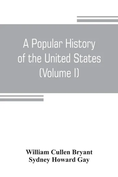 Обложка книги A popular history of the United States, from the first discovery of the western hemisphere by the Northmen, to the end of the civil war. Preceded by a sketch of the prehistoric period and the age of the mound builders (Volume I), William Cullen Bryant, Sydney Howard Gay