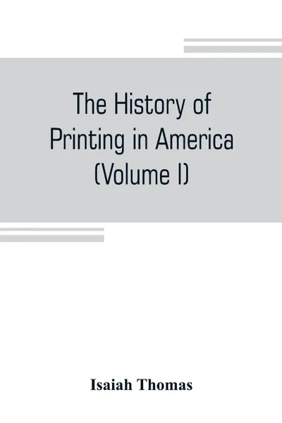 Обложка книги The history of printing in America, with a biography of printers, and an account of newspapers (Volume I), Isaiah Thomas