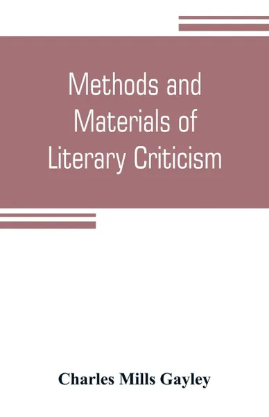 Обложка книги Methods and materials of literary criticism; lyric, epic and allied forms of poetry, Charles Mills Gayley