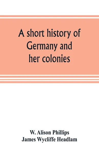 Обложка книги A short history of Germany and her colonies, W. Alison Phillips, James Wycliffe Headlam