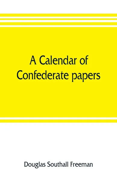 Обложка книги A calendar of Confederate papers, with a biblography of some Confederate publications; preliminary report of the Southern historical manuscripts commission, prepared under the direction of the Confederate memorial literary society, Douglas Southall Freeman