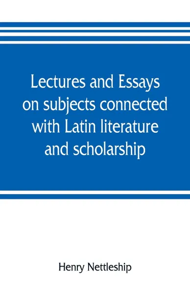 Обложка книги Lectures and essays on subjects connected with Latin literature and scholarship, Henry Nettleship