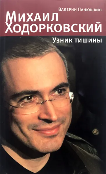 Обложка книги Михаил Ходорковский. Узник тишины: История про то, как человеку в России стать свободным и что ему за это будет, В. Панюшкин