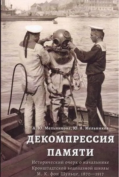 Обложка книги Декомпрессия памяти. Исторический очерк о начальнике Кронштадтской водолазной школы М.К. фон Шульце, 1870-1917, А. Ю. Мельникова, Ю. А. Мельников