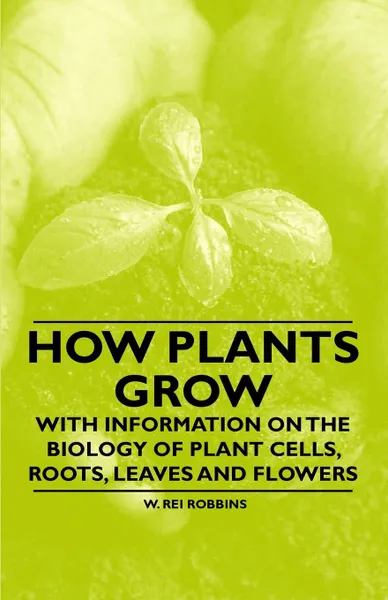 Обложка книги How Plants Grow - With Information on the Biology of Plant Cells, Roots, Leaves and Flowers, W. Rei Robbins