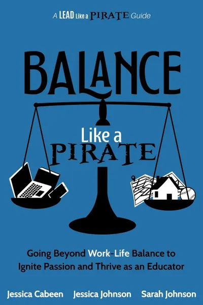 Обложка книги Balance Like a Pirate. Going beyond Work-Life Balance to Ignite Passion and Thrive as an Educator, Jessica Cabeen, Jessica Johnson, Sarah Johnson