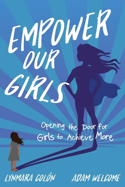 Обложка книги Empower Our Girls. Opening the Door for Girls to Achieve More, Lynmara Colon, Adam Welcome