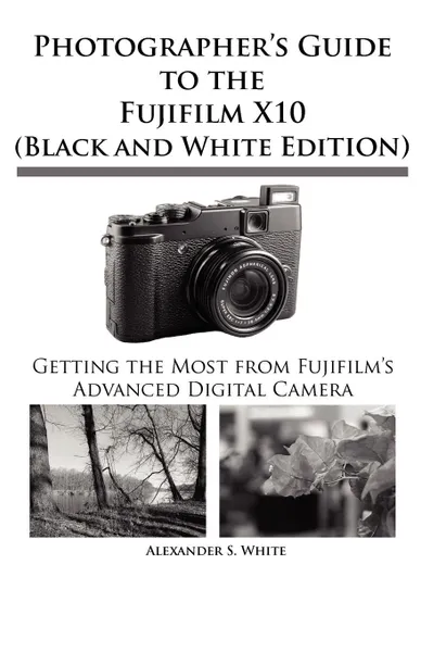 Обложка книги Photographer's Guide to the Fujifilm X10 (Black and White Edition), Alexander S. White