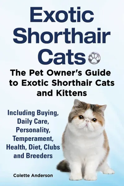 Обложка книги Exotic Shorthair Cats The Pet Owner.s Guide to Exotic Shorthair Cats and Kittens  Including Buying, Daily Care, Personality, Temperament, Health, Diet, Clubs and Breeders, Colette Anderson