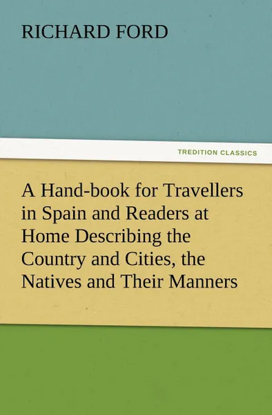 Обложка книги A Hand-book for Travellers in Spain and Readers at Home Describing the Country and Cities, the Natives and Their Manners, the Antiquities, Religion, Legends, Fine Arts, Literature, Sports, and Gastronomy, with Notices on Spanish History, Richard Ford