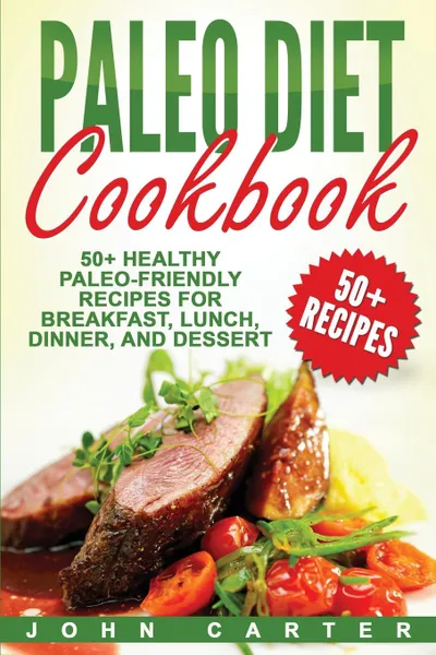 Обложка книги Paleo Diet Cookbook. 50+ Healthy Paleo-Friendly Recipes for Breakfast, Lunch, Dinner, and Dessert, John Carter