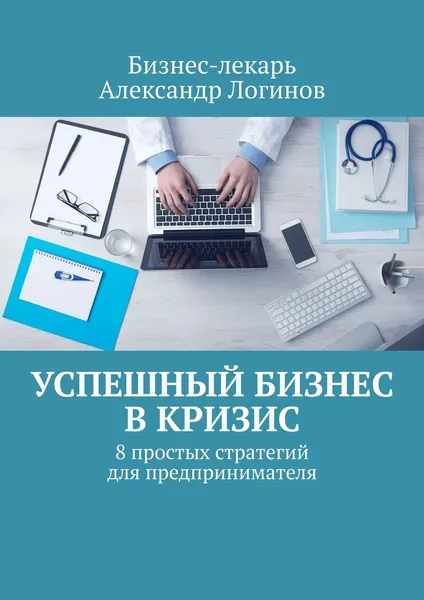 Обложка книги Успешный бизнес в кризис, Бизнес-лекарь Александр Логинов