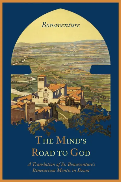 Обложка книги The Mind's Road to God. The Franciscan Vision or a Translation of St. Bonaventure's Itinerarium Mentis in Deum, Saint Cardinal Bonaventure, James E. E. O'Mahony