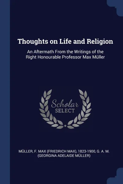 Обложка книги Thoughts on Life and Religion. An Aftermath From the Writings of the Right Honourable Professor Max Muller, F Max 1823-1900 Müller, G A. M.