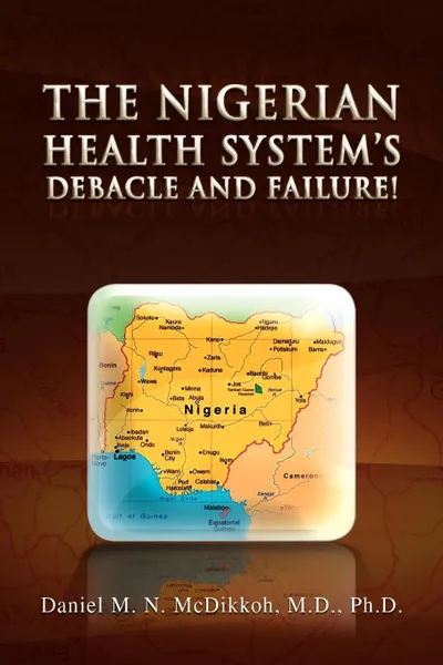 Обложка книги The Nigerian Health System's Debacle and Failure!, Daniel M. N. M. D. Ph. D. McDikkoh