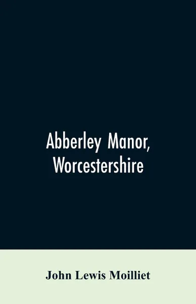 Обложка книги Abberley Manor, Worcestershire. notes on its history, Augustine's Oak, churches and families connected with the parish to the present day, John Lewis Moilliet