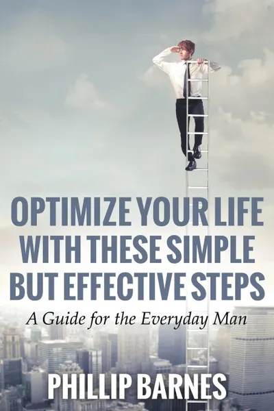 Обложка книги Optimize Your Life with These Simple But Effective Steps. A Guide for the Everyday Man, Phillip Barnes