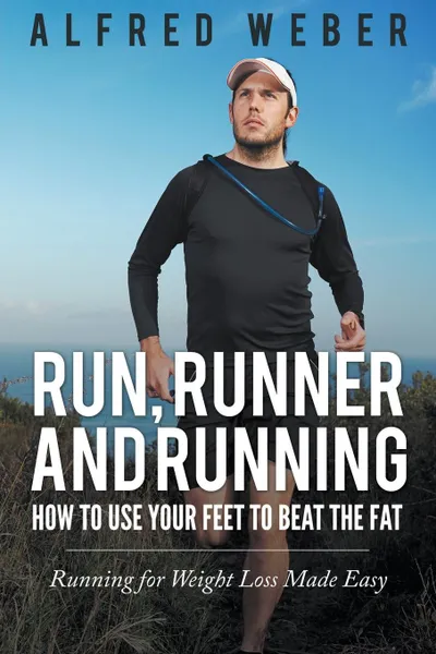 Обложка книги Run, Runner and Running. How to Use Your Feet to Beat the Fat: Running for Weight Loss Made Easy, Alfred Weber