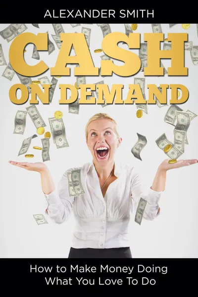 Обложка книги Cash on Demand. How to Make Money Doing What You Love To Do, Alexander Smith