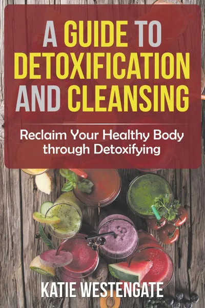 Обложка книги A Guide to Detoxification and Cleansing. Reclaim Your Healthy Body through Detoxifying, Katie Westengate