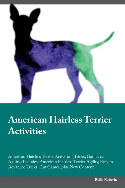 Обложка книги American Hairless Terrier Activities American Hairless Terrier Activities (Tricks, Games & Agility) Includes. American Hairless Terrier Agility, Easy to Advanced Tricks, Fun Games, plus New Content, Keith Roberts