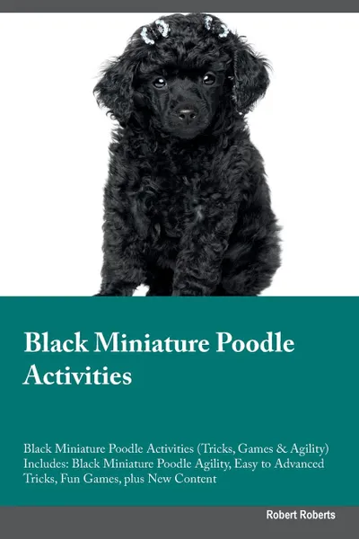 Обложка книги Black Miniature Poodle Activities Black Miniature Poodle Activities (Tricks, Games & Agility) Includes. Black Miniature Poodle Agility, Easy to Advanced Tricks, Fun Games, plus New Content, Robert Roberts