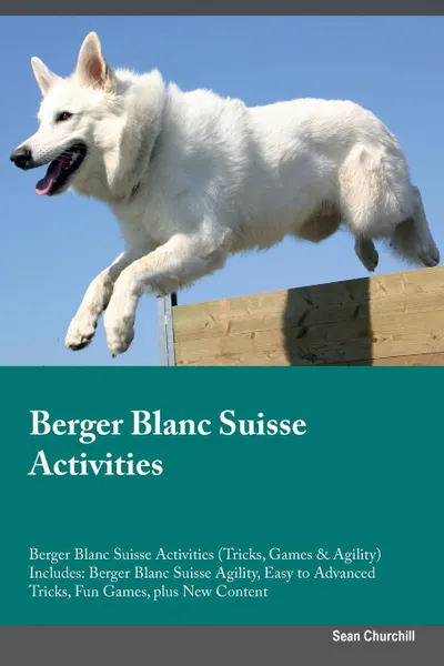 Обложка книги Berger Blanc Suisse Activities Berger Blanc Suisse Activities (Tricks, Games & Agility) Includes. Berger Blanc Suisse Agility, Easy to Advanced Tricks, Fun Games, plus New Content, Sean Churchill